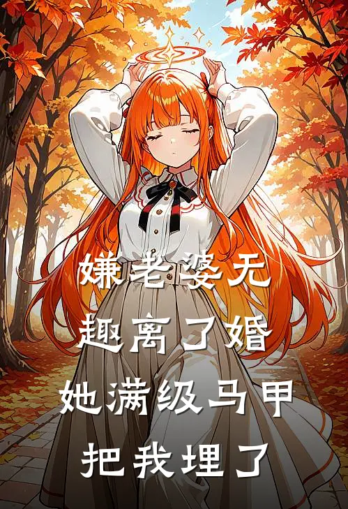 嫌老婆无趣离了婚，她满级马甲把我埋了