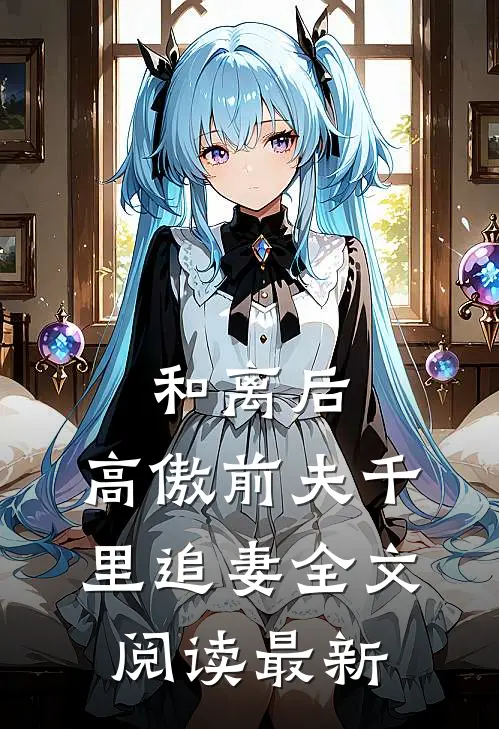 和离后,高傲前夫千里追妻全文阅读最新版