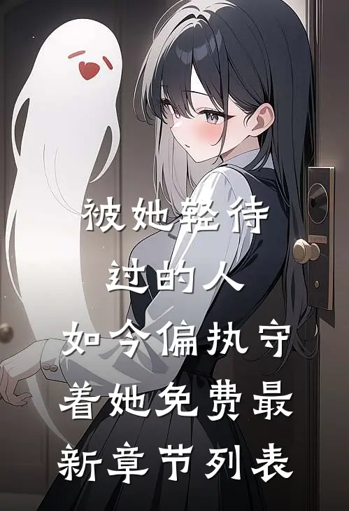 被她轻待过的人，如今偏执守着她免费最新章节列表