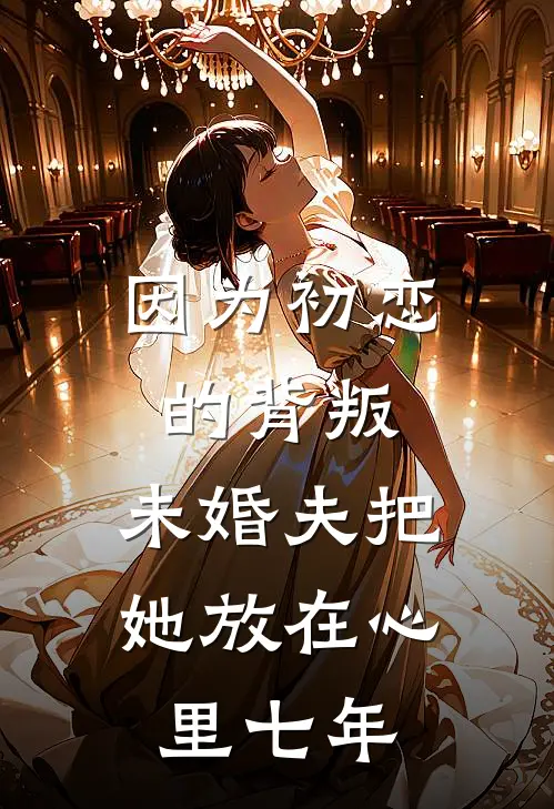 因为初恋的背叛,未婚夫把她放在心里七年了怎么办