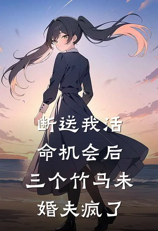 断送我活命机会后，三个竹马未婚夫疯了