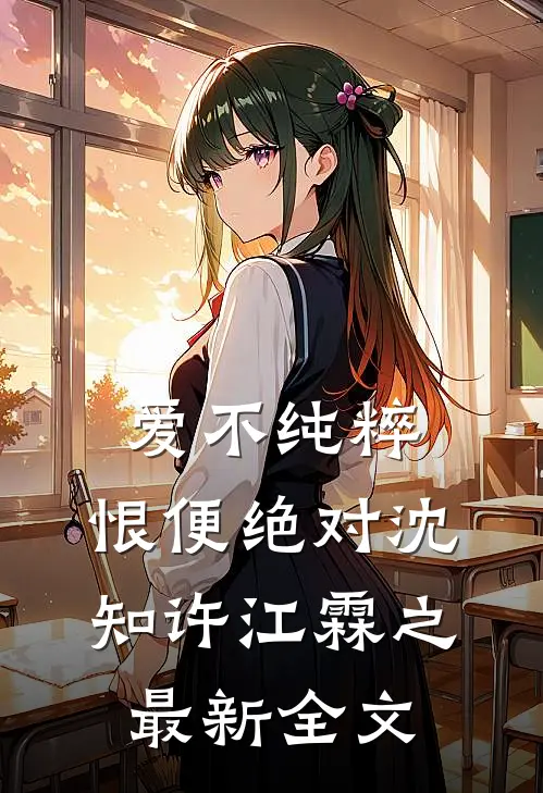 爱不纯粹，恨便绝对沈知许江霖之最新全文