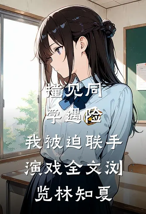 撞见同学遇险，我被迫联手演戏全文浏览林知夏