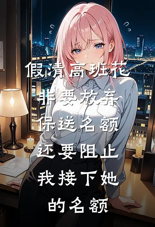 假清高班花非要放弃保送名额，还要阻止我接下她的名额