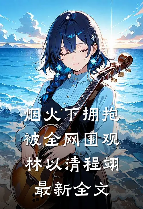 烟火下拥抱，被全网围观林以清程翊最新全文