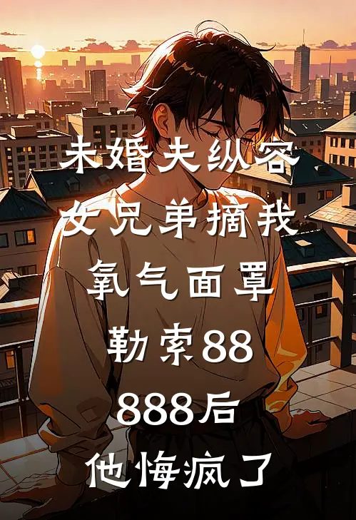 未婚夫纵容女兄弟摘我氧气面罩勒索88888后，他悔疯了