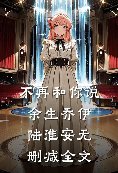 不再和你说余生乔伊陆淮安无删减全文