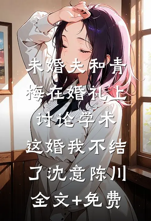 未婚夫和青梅在婚礼上讨论学术，这婚我不结了沈意陈川全文+免费