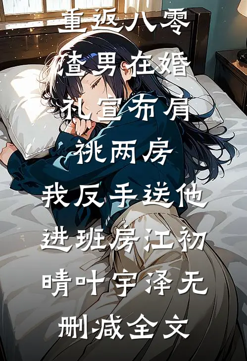 重返八零，渣男在婚礼宣布肩祧两房，我反手送他进班房江初晴叶宇泽无删减全文