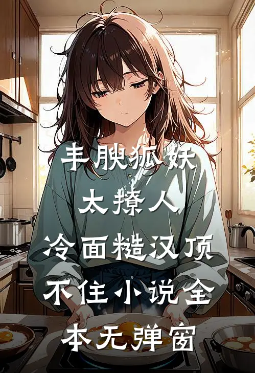 丰腴狐妖太撩人，冷面糙汉顶不住小说全本无弹窗