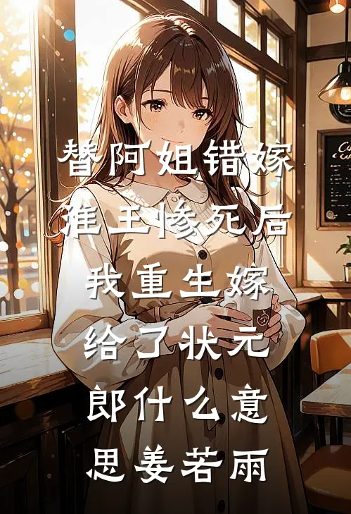 替阿姐错嫁淮王惨死后，我重生嫁给了状元郎什么意思姜若雨
