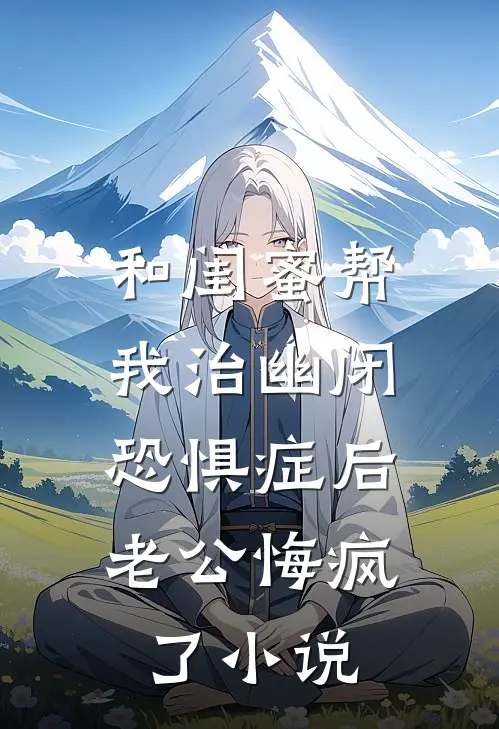 和闺蜜帮我治幽闭恐惧症后，老公悔疯了小说