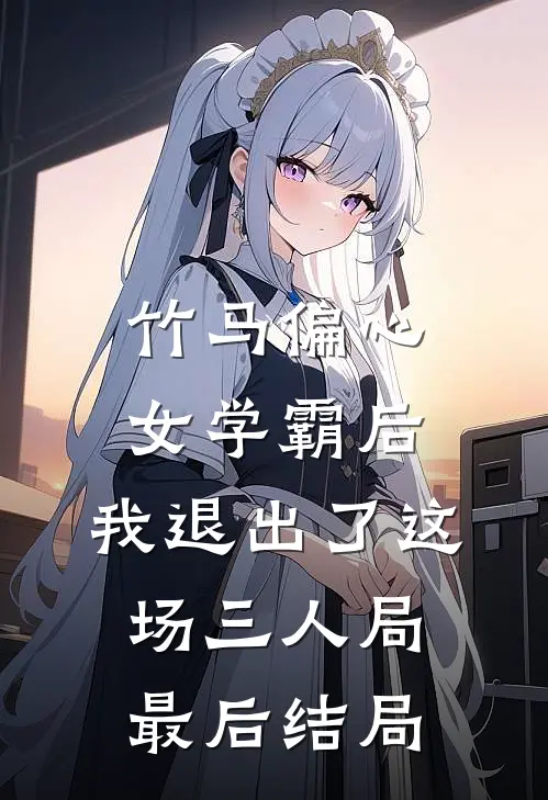 竹马偏心女学霸后，我退出了这场三人局最后结局