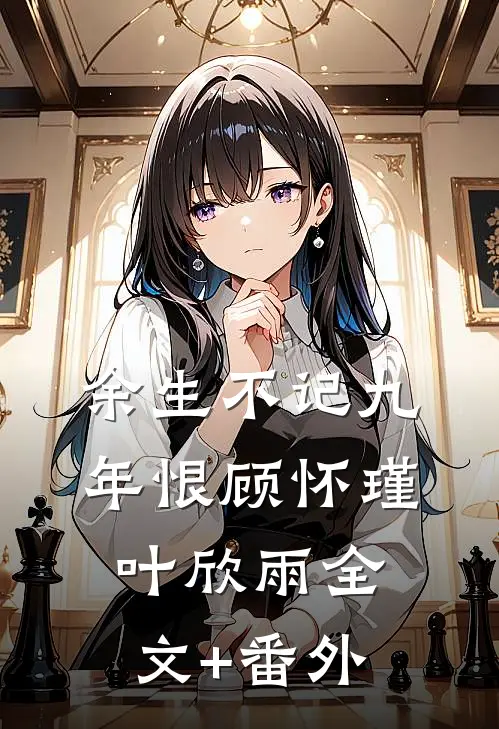 余生不记九年恨顾怀瑾叶欣雨全文+番外