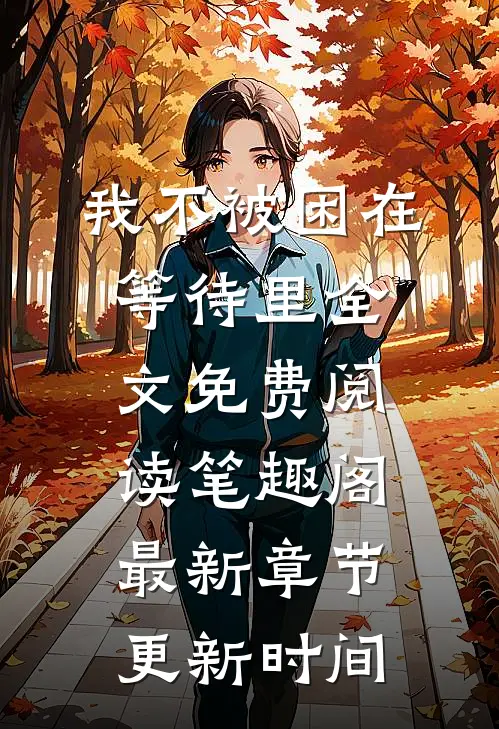 我不被困在等待里全文免费阅读笔趣阁最新章节更新时间