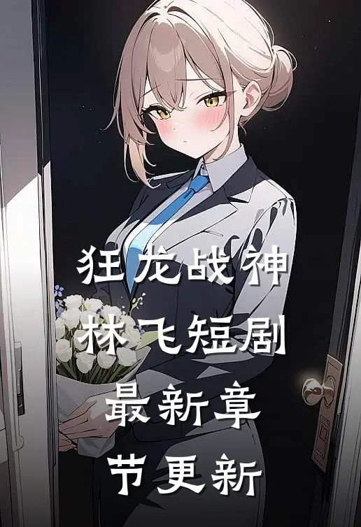 狂龙战神林飞短剧最新章节更新