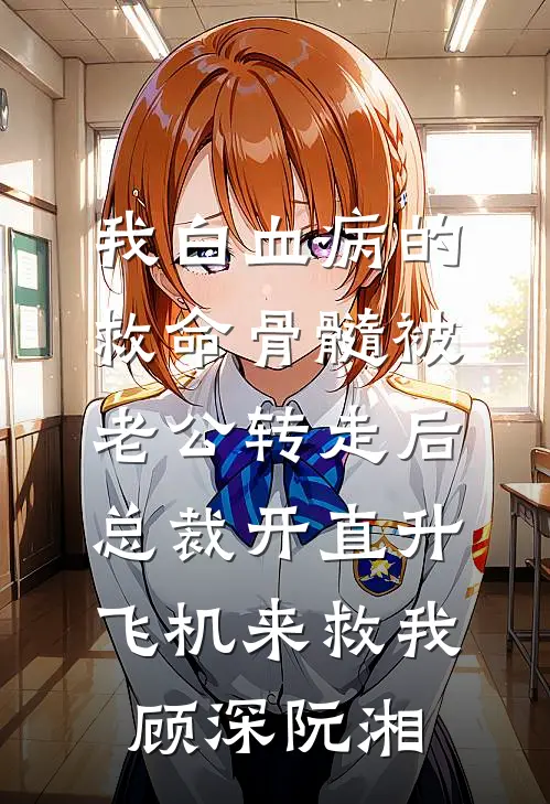 我白血病的救命骨髓被老公转走后，总裁开直升飞机来救我顾深阮湘