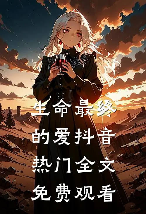 生命最终的爱抖音热门全文免费观看