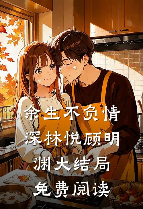 余生不负情深林悦顾明渊大结局免费阅读