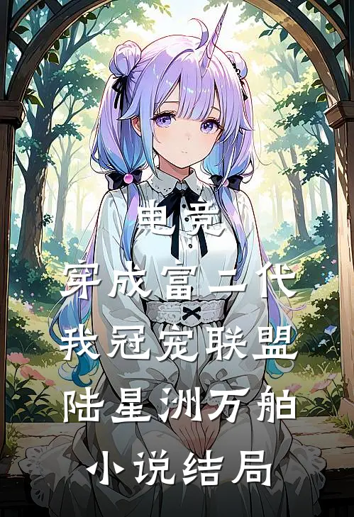 电竞：穿成富二代我冠宠联盟陆星洲万舶小说结局