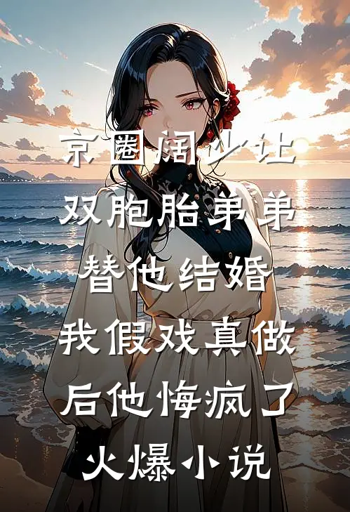 京圈阔少让双胞胎弟弟替他结婚，我假戏真做后他悔疯了火爆小说