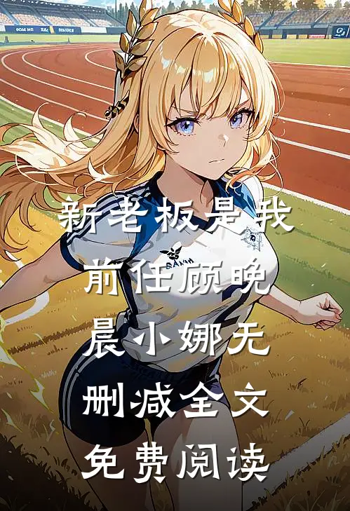 新老板是我前任顾晚晨小娜无删减全文免费阅读