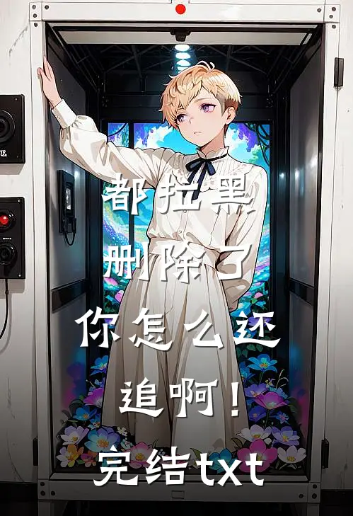 都拉黑删除了，你怎么还追啊！完结txt