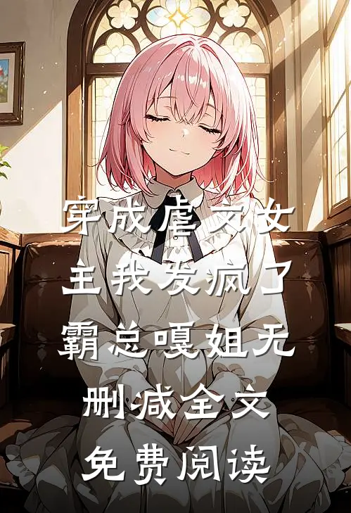 穿成虐文女主我发疯了霸总嘎姐无删减全文免费阅读