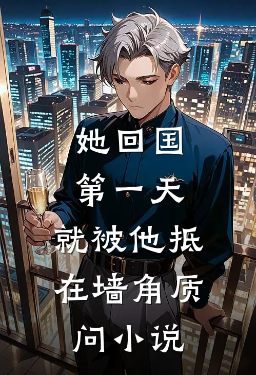 她回国第一天，就被他抵在墙角质问小说