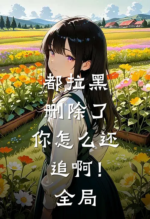 都拉黑删除了，你怎么还追啊！全局