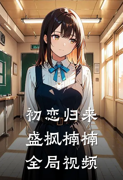 初恋归来盛枫楠楠全局视频