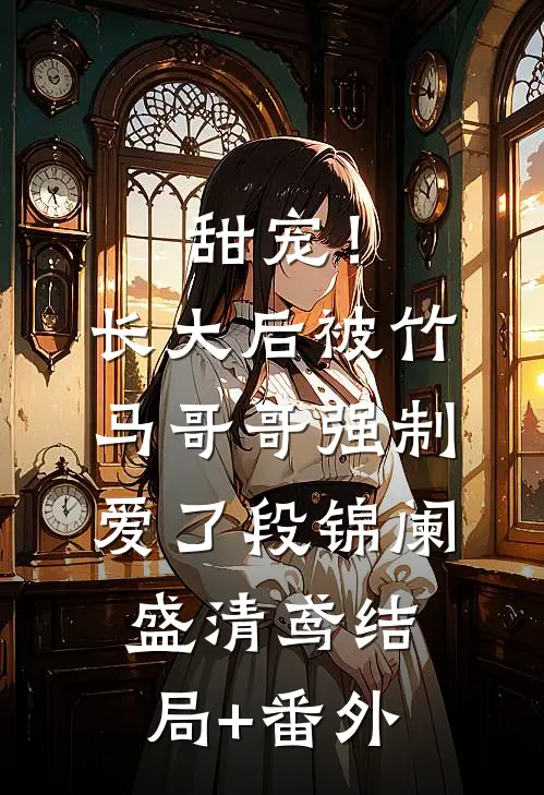甜宠！长大后被竹马哥哥强制爱了段锦阑盛清鸢结局+番外