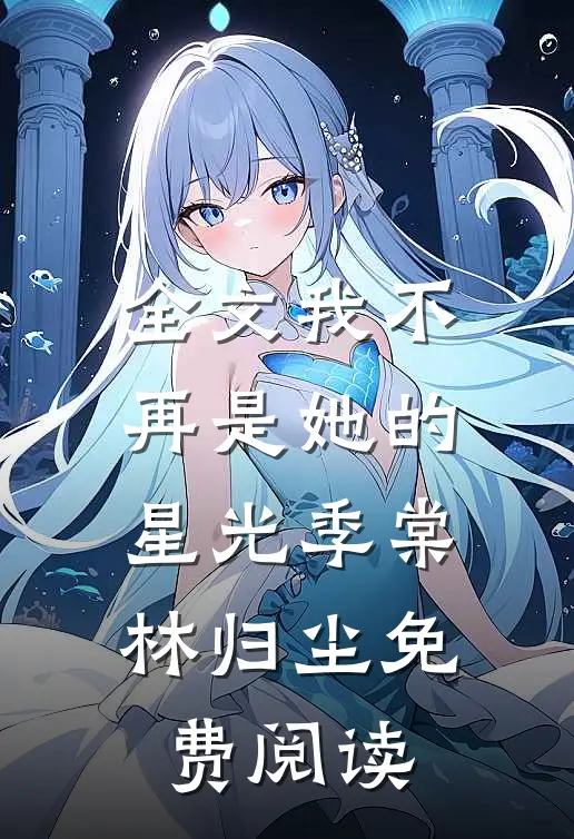 全文我不再是她的星光季棠林归尘免费阅读