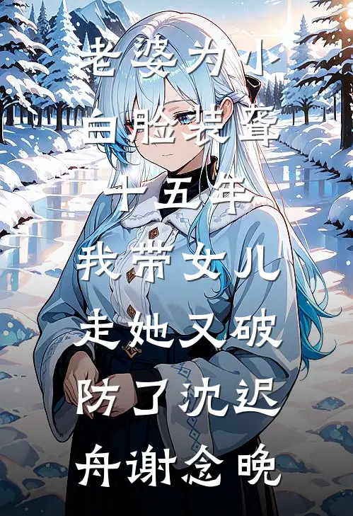 老婆为小白脸装聋十五年，我带女儿走她又破防了沈迟舟谢念晚