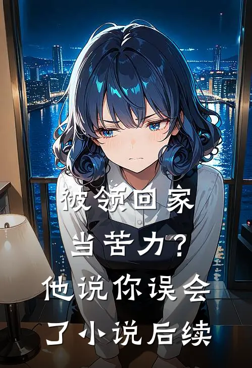 被领回家当苦力？他说：你误会了小说后续