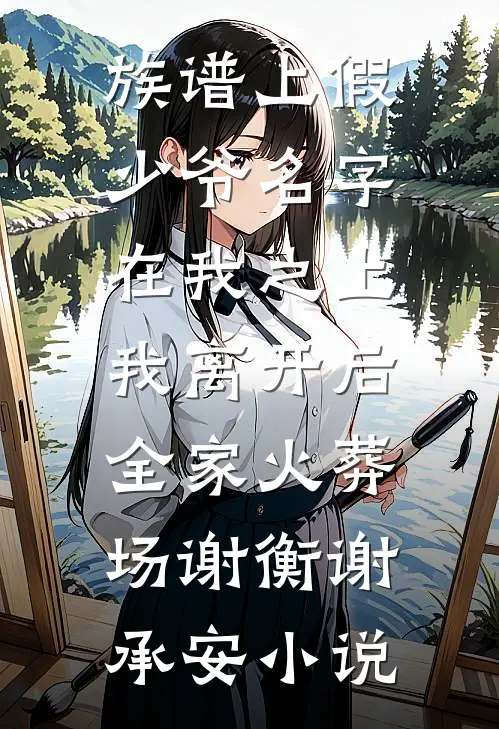 族谱上假少爷名字在我之上，我离开后全家火葬场谢衡谢承安小说