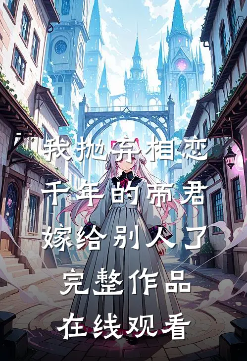我抛弃相恋千年的帝君嫁给别人了完整作品在线观看