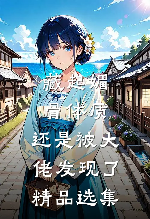 藏起媚骨体质，还是被大佬发现了精品选集