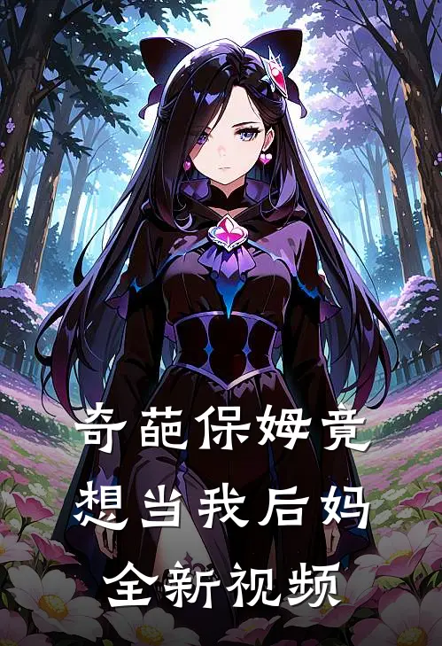 奇葩保姆竟想当我后妈全新视频
