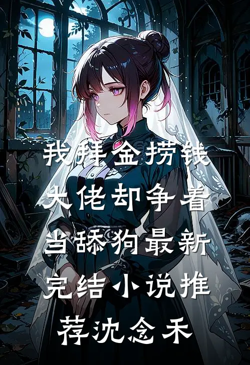 我拜金捞钱，大佬却争着当舔狗最新完结小说推荐沈念禾
