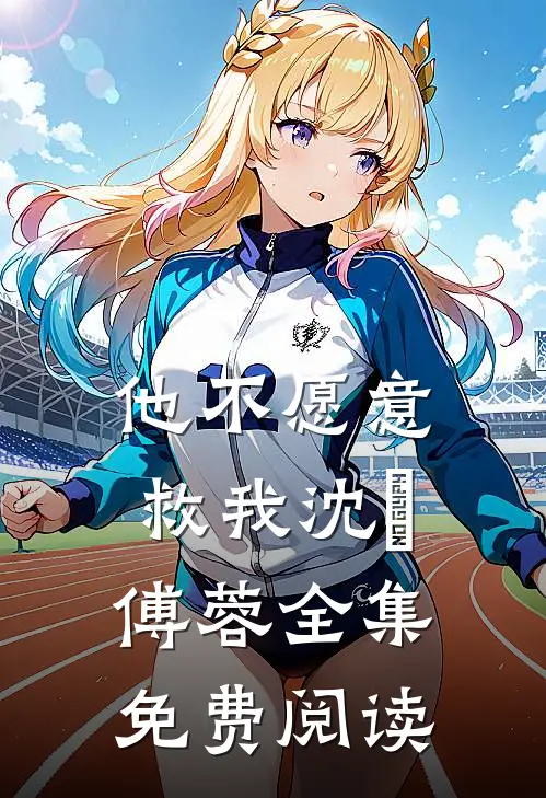 他不愿意救我沈洺傅蓉 全集免费阅读