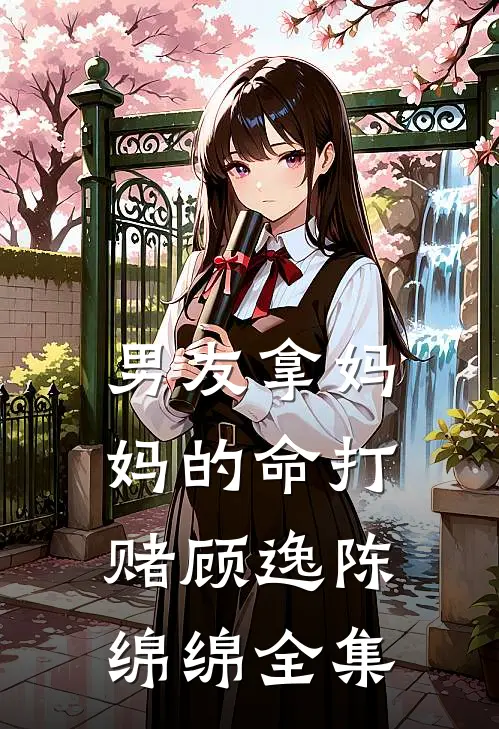 男友拿妈妈的命打赌顾逸陈绵绵 全集