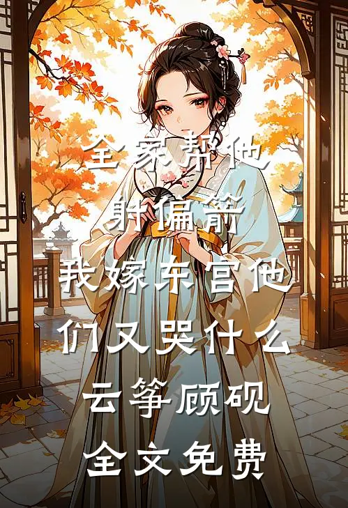 全家帮他射偏箭，我嫁东宫他们又哭什么云筝顾砚全文免费