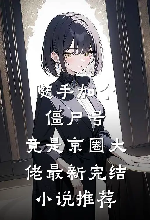 随手加个僵尸号，竟是京圈大佬最新完结小说推荐