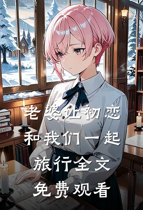 老婆让初恋和我们一起旅行全文免费观看