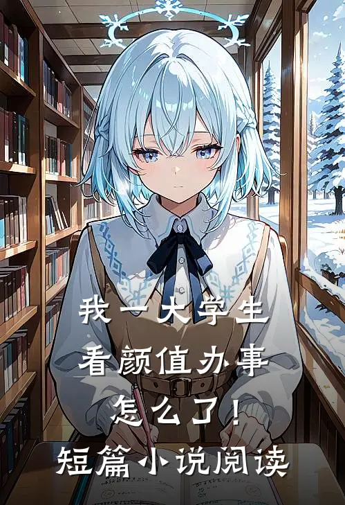 我一大学生，看颜值办事怎么了！短篇小说阅读