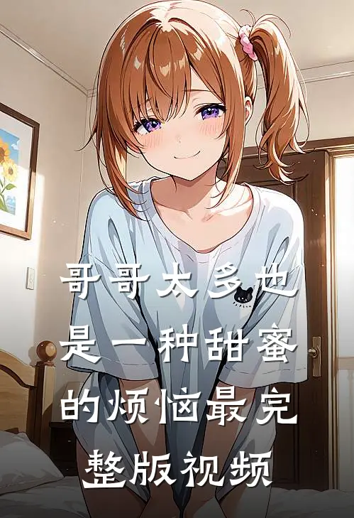 哥哥太多也是一种甜蜜的烦恼最完整版视频