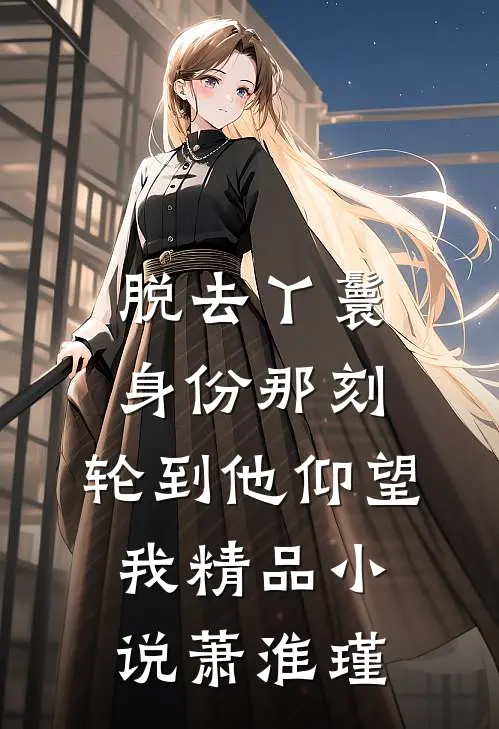脱去丫鬟身份那刻，轮到他仰望我精品小说萧淮瑾