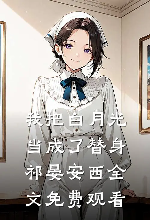 我把白月光当成了替身祁晏安西全文免费观看