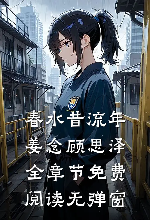 春水昔流年姜念顾思泽全章节免费阅读无弹窗